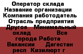 Оператор склада › Название организации ­ Компания-работодатель › Отрасль предприятия ­ Другое › Минимальный оклад ­ 19 000 - Все города Работа » Вакансии   . Дагестан респ.,Кизилюрт г.